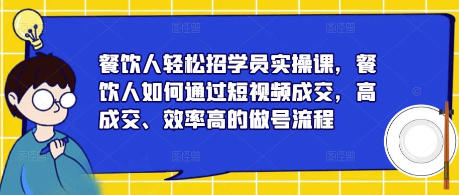 餐饮人轻松招学员实操课，餐饮人如何通过短视频成交，高成交、效率高的做号流程-网赚项目众筹网