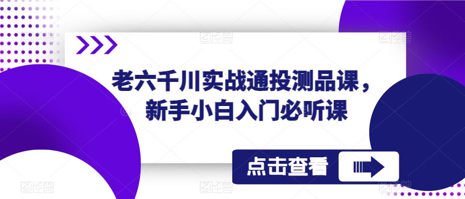 老六千川实战通投测品课，新手小白入门必听课-网赚项目众筹网