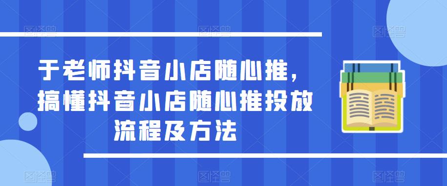 于老师抖音小店随心推，搞懂抖音小店随心推投放流程及方法-网赚项目众筹网