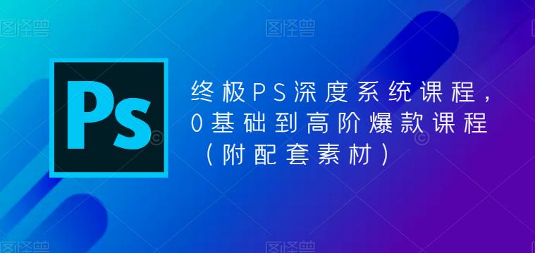 终极PS深度系统课程，0基础到高阶爆款课程（附配套素材）-网赚项目众筹网