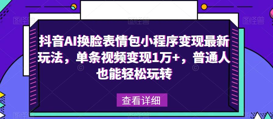 抖音AI换脸表情包小程序变现最新玩法，单条视频变现1万+，普通人也能轻松玩转！-网赚项目众筹网