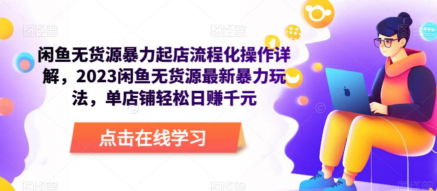 闲鱼无货源暴力起店流程化操作详解，2023闲鱼无货源最新暴力玩法，单店铺轻松日赚千元-网赚项目众筹网