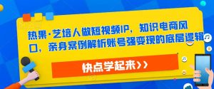 热果·艺培人做短视频IP,知识电商风口,亲身案例解析账号强变现的底层逻辑-网赚项目众筹网