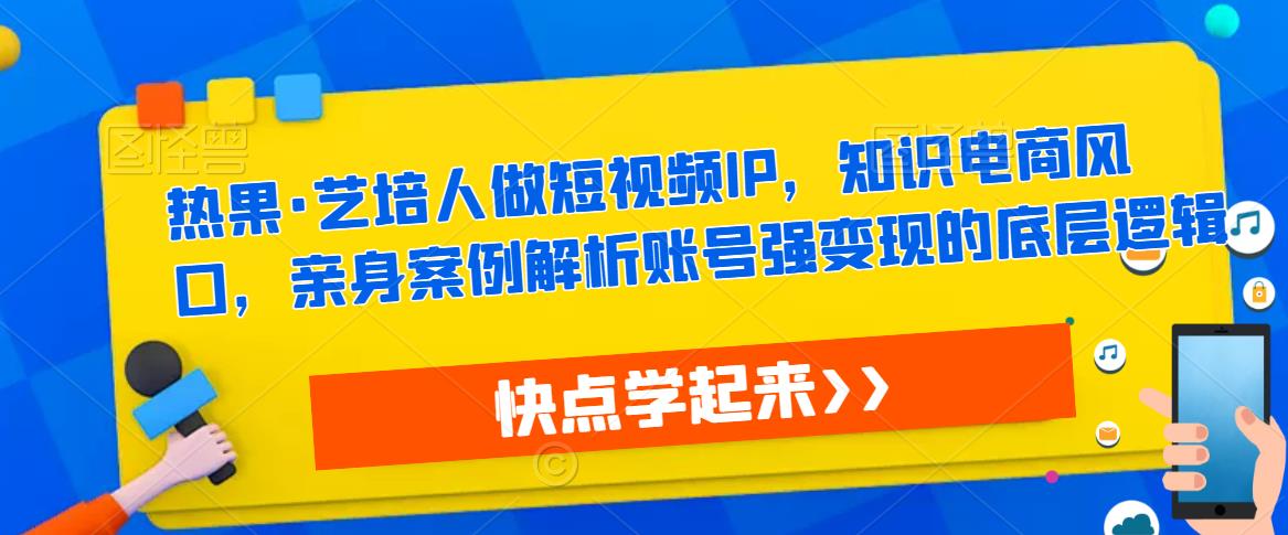 热果·艺培人做短视频IP，知识电商风口，亲身案例解析账号强变现的底层逻辑-网赚项目众筹网