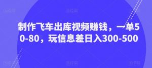 制作飞车出库视频赚钱,一单50-80,玩信息差日入300-500-网赚项目众筹网