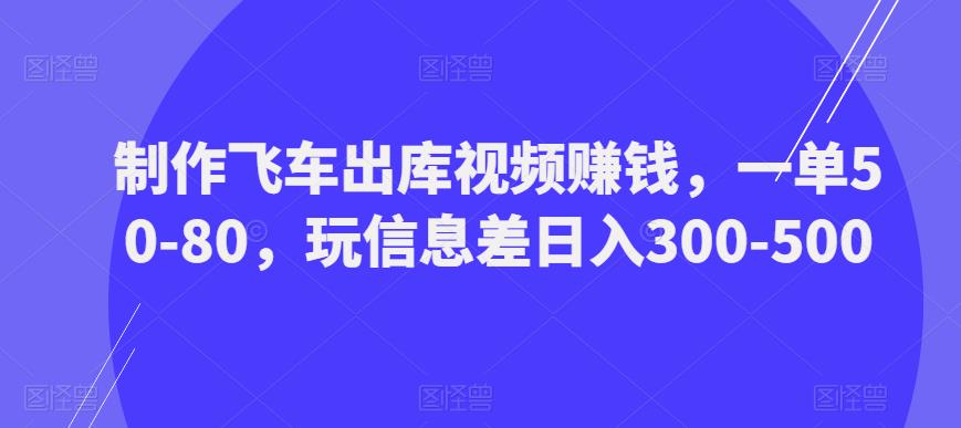 制作飞车出库视频赚钱，一单50-80，玩信息差日入300-500-网赚项目众筹网