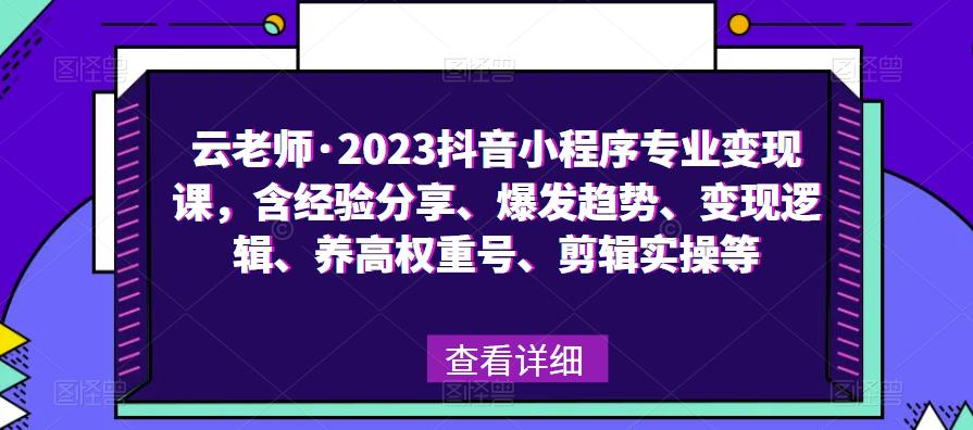 云老师·2023抖音小程序专业变现课，含经验分享、爆发趋势、变现逻辑、养高权重号、剪辑实操等-网赚项目众筹网
