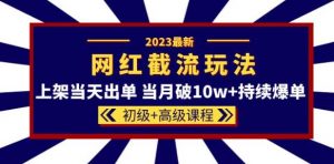 2023网红·同款截流玩法【初级+高级课程】上架当天出单当月破10w+持续爆单-网赚项目众筹网