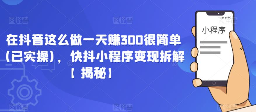 在抖音这么做一天赚300很简单(已实操)，快抖小程序变现拆解【揭秘】-网赚项目众筹网
