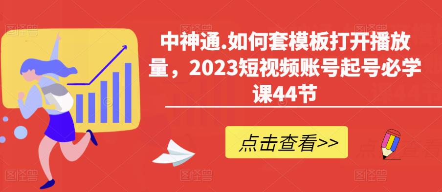 中神通.如何套模板打开播放量，2023短视频账号起号必学课44节（送钩子模板和文档资料）-网赚项目众筹网