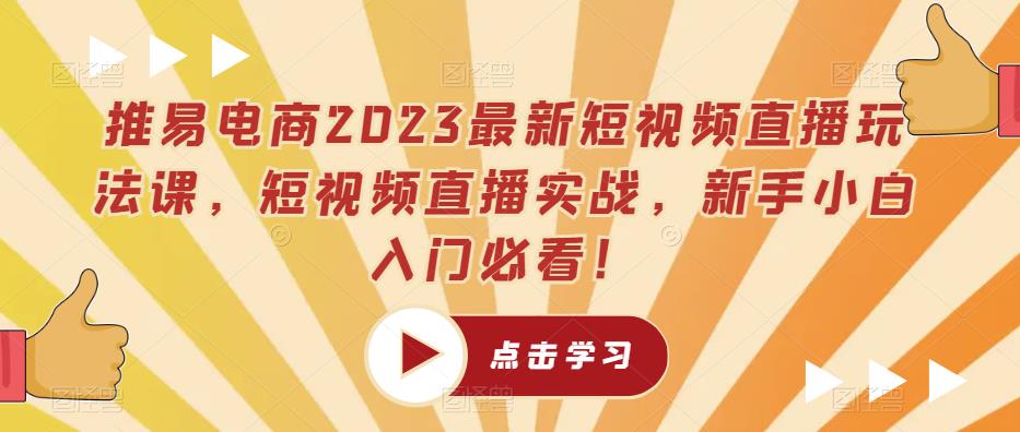 推易电商2023最新短视频直播玩法课，短视频直播实战，新手小白入门必看！-网赚项目众筹网