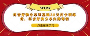 抖音好物分享零基础30天打卡训练营,抖音好物分享实操课程-网赚项目众筹网