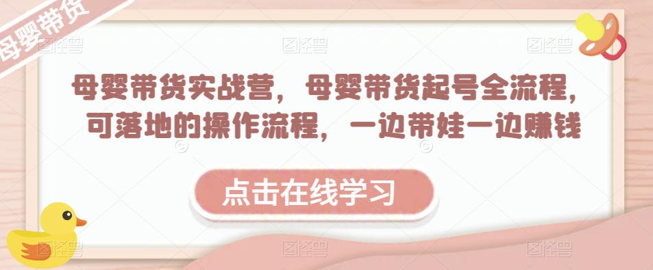 母婴带货实战营，母婴带货起号全流程，可落地的操作流程，一边带娃一边赚钱（附素材）-网赚项目众筹网