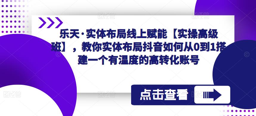 乐天·实体布局线上赋能【实操高级班】，教你实体布局抖音如何从0到1搭建一个有温度的高转化账号-网赚项目众筹网