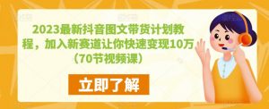 2023最新抖音图文带货计划教程,加入新赛道让你快速变现10万+(70节视频课)-网赚项目众筹网