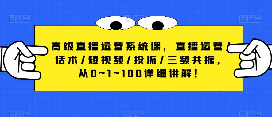 高级直播运营系统课，直播运营/话术/短视频/投流/三频共振，从0~1~100详细讲解！-网赚项目众筹网