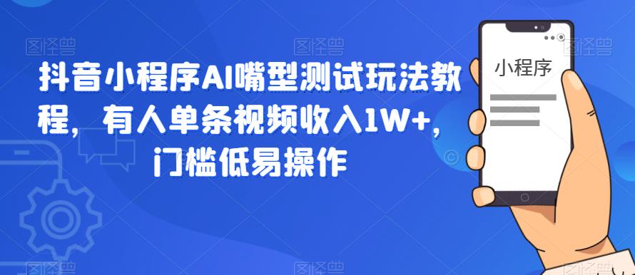 抖音小程序AI嘴型测试玩法教程，有人单条视频收入1W+，门槛低易操作-网赚项目众筹网
