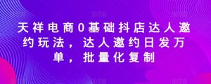 天祥电商0基础抖店达人邀约玩法,达人邀约日发万单,批量化复制-网赚项目众筹网