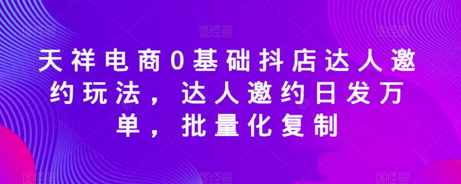 天祥电商0基础抖店达人邀约玩法，达人邀约日发万单，批量化复制-网赚项目众筹网