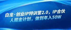白龙·创业IP特训营2.0，IP合伙人掘金计划，做到年入50W-网赚项目众筹网