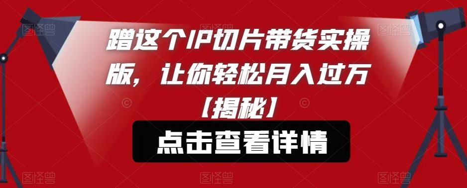 蹭这个IP切片带货实操版，让你轻松月入过万【揭秘】-网赚项目众筹网