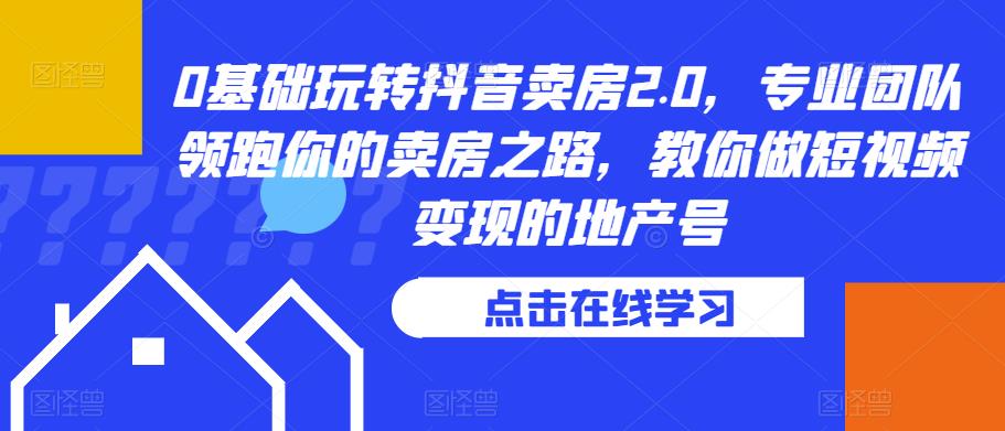 0基础玩转抖音卖房2.0，专业团队领跑你的卖房之路，教你做短视频变现的地产号-网赚项目众筹网