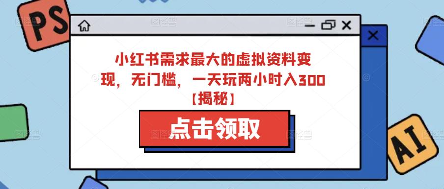 小红书需求最大的虚拟资料变现，无门槛，一天玩两小时入300+【揭秘】-网赚项目众筹网