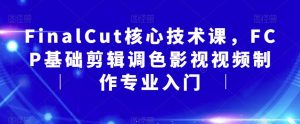 FinalCut核心技术课,FCP基础剪辑调色影视视频制作专业入门-网赚项目众筹网