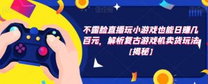 不露脸直播玩小游戏也能日赚几百元,解析复古游戏机卖货玩法【揭秘】-网赚项目众筹网