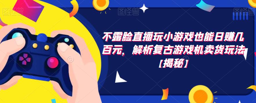 不露脸直播玩小游戏也能日赚几百元，解析复古游戏机卖货玩法【揭秘】-网赚项目众筹网