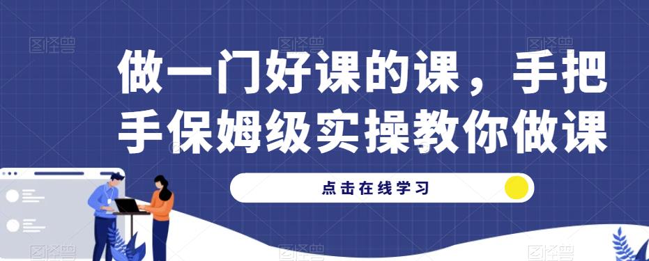 做一门好课的课，手把手保姆级实操教你做课-网赚项目众筹网