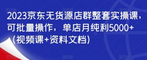 2023京东无货源店群整套实操课,可批量操作,单店月纯利5000+(视频课+资料文档)-网赚项目众筹网