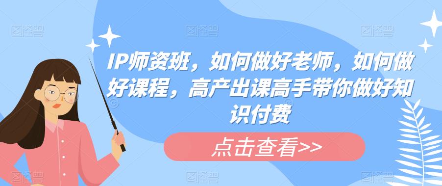 IP师资班，如何做好老师，如何做好课程，高产出课高手带你做好知识付费-网赚项目众筹网