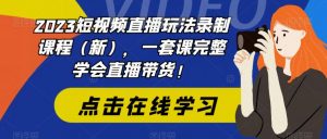 2023短视频直播玩法录制课程(新),一套课完整学会直播带货!-网赚项目众筹网