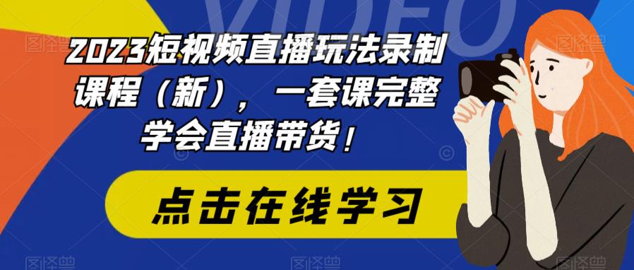 2023短视频直播玩法录制课程（新），一套课完整学会直播带货！-网赚项目众筹网
