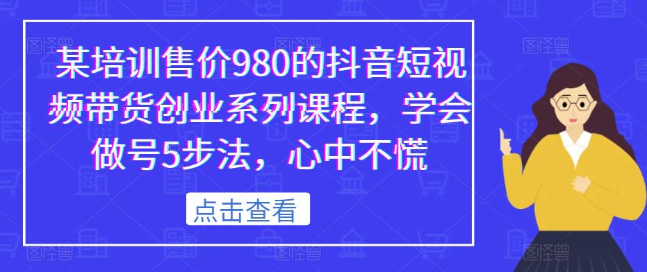 某培训售价980的抖音短视频带货创业系列课程，学会做号5步法，心中不慌-网赚项目众筹网