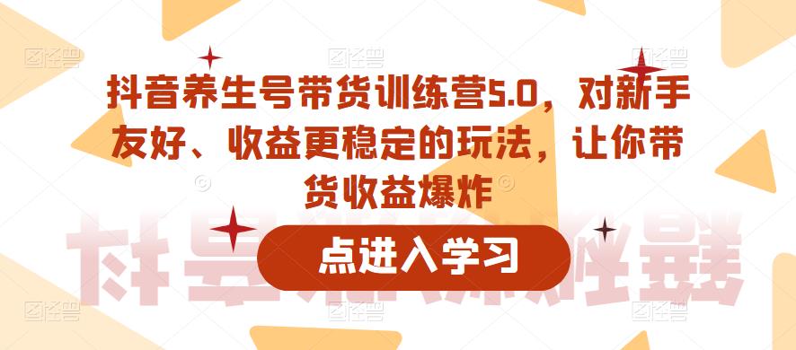 抖音养生号带货训练营5.0，对新手友好、收益更稳定的玩法，让你带货收益爆炸（更新）-网赚项目众筹网