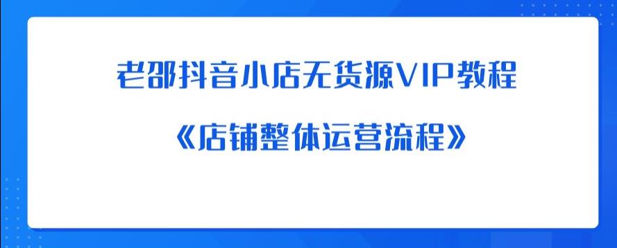 老邵抖音小店无货源VIP教程：《店铺整体运营流程》-网赚项目众筹网