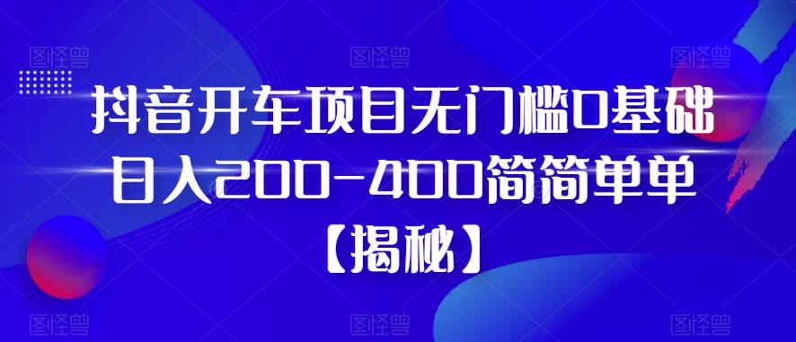 抖音开车项目，无门槛0基础日入200-400简简单单【揭秘】-网赚项目众筹网