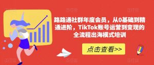 路路通社群年度会员,从0基础到精通进阶,TikTok账号运营到变现的全流程出海模式培训-网赚项目众筹网