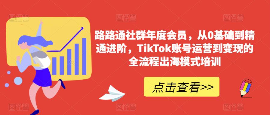 路路通社群年度会员，从0基础到精通进阶，TikTok账号运营到变现的全流程出海模式培训-网赚项目众筹网