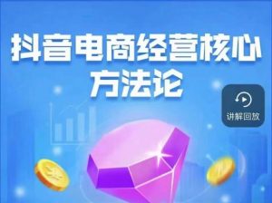 抖音电商经营核心方法论,18节课教你玩转直播带货,巨量学精品课-网赚项目众筹网