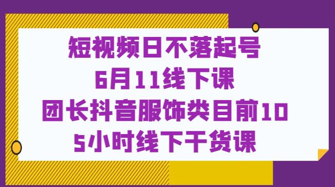 短视频日不落起号【6月11线下课】团长抖音服饰类目前10 5小时线下干货课-网赚项目众筹网