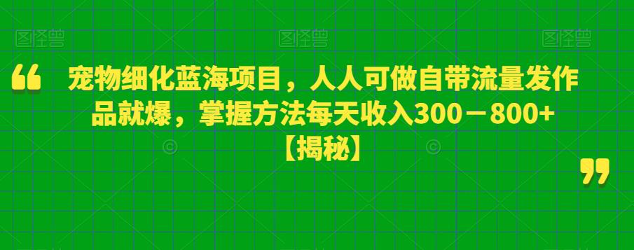 宠物细化蓝海项目，人人可做自带流量发作品就爆，掌握方法每天收入300－800+【揭秘】-网赚项目众筹网
