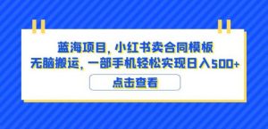 蓝海项目小红书卖合同模板无脑搬运一部手机日入500+（教程+4000份模板）【揭秘】-网赚项目众筹网
