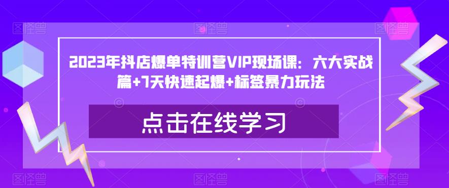 2023年抖店爆单特训营VIP现场课：六大实战篇+7天快速起爆+标签暴力玩法-网赚项目众筹网