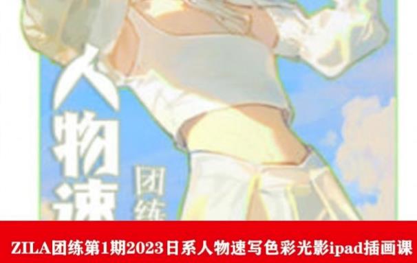 ZILA团练第1期2023日系人物速写色彩光影ipad插画课-网赚项目众筹网