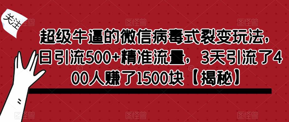 超级牛逼的微信病毒式裂变玩法，日引流500+精准流量，3天引流了400人赚了1500块【揭秘】-网赚项目众筹网