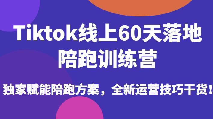 Tiktok线上60天落地陪跑训练营，独家赋能陪跑方案，全新运营技巧干货-网赚项目众筹网