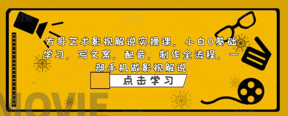 方哥艺术影视解说实操课，小白0基础学习，写文案，配音，制作全流程，一部手机做影视解说-网赚项目众筹网